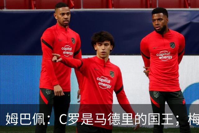 姆巴佩：C罗是马德里的国王；梅西是独一无二的顶级球员